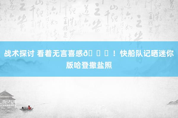 战术探讨 看着无言喜感😜！快船队记晒迷你版哈登撒盐照