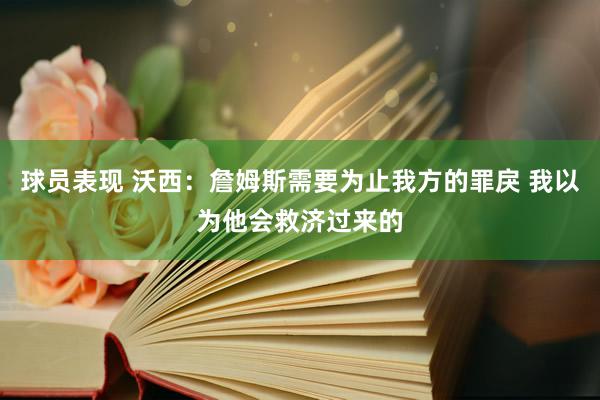 球员表现 沃西：詹姆斯需要为止我方的罪戾 我以为他会救济过来的