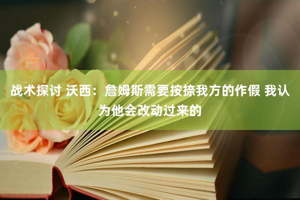 战术探讨 沃西：詹姆斯需要按捺我方的作假 我认为他会改动过来的