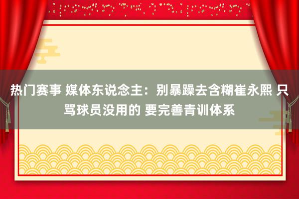 热门赛事 媒体东说念主：别暴躁去含糊崔永熙 只骂球员没用的 要完善青训体系