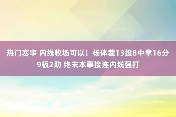 热门赛事 内线收场可以！杨体裁13投8中拿16分9板2助 终末本事接连内线强打