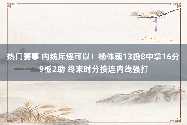 热门赛事 内线斥逐可以！杨体裁13投8中拿16分9板2助 终末时分接连内线强打