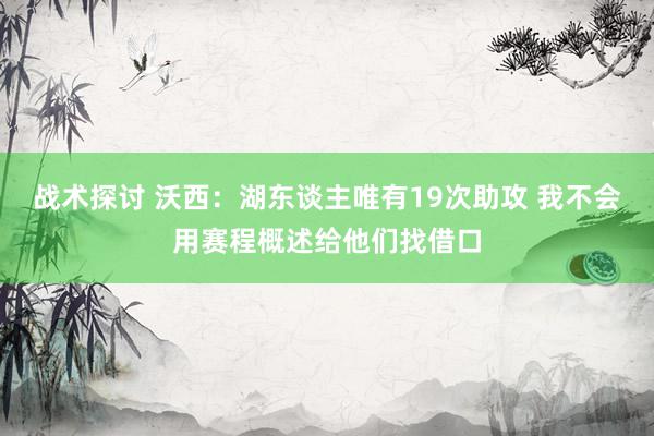 战术探讨 沃西：湖东谈主唯有19次助攻 我不会用赛程概述给他们找借口