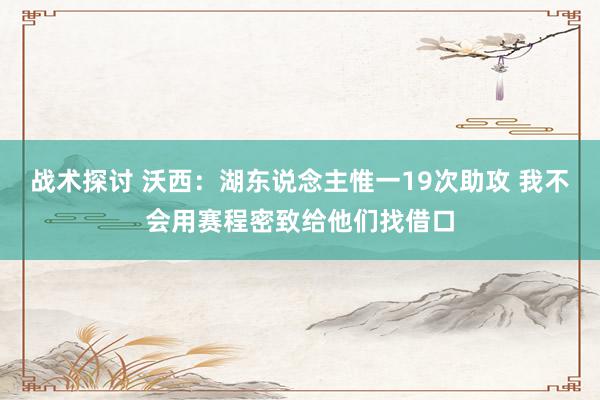 战术探讨 沃西：湖东说念主惟一19次助攻 我不会用赛程密致给他们找借口