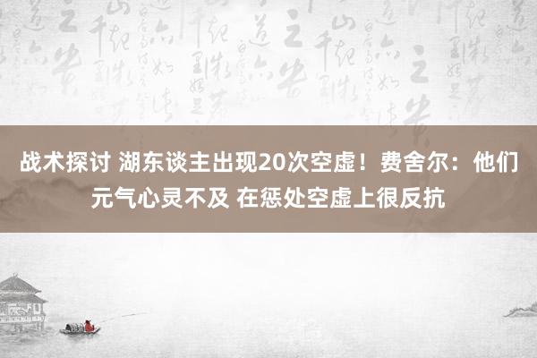 战术探讨 湖东谈主出现20次空虚！费舍尔：他们元气心灵不及 在惩处空虚上很反抗