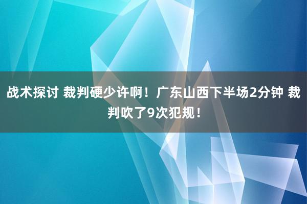 战术探讨 裁判硬少许啊！广东山西下半场2分钟 裁判吹了9次犯规！