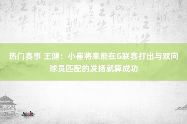 热门赛事 王健：小崔将来能在G联赛打出与双向球员匹配的发扬就算成功