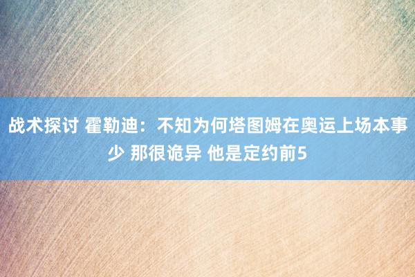 战术探讨 霍勒迪：不知为何塔图姆在奥运上场本事少 那很诡异 他是定约前5