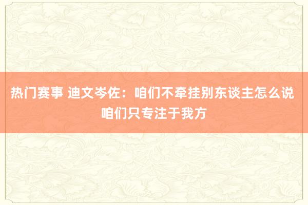 热门赛事 迪文岑佐：咱们不牵挂别东谈主怎么说 咱们只专注于我方