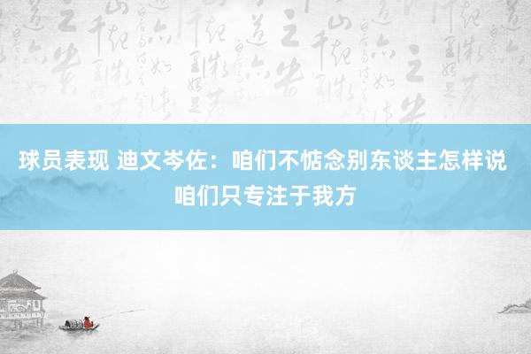 球员表现 迪文岑佐：咱们不惦念别东谈主怎样说 咱们只专注于我方