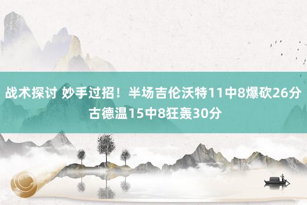 战术探讨 妙手过招！半场吉伦沃特11中8爆砍26分 古德温15中8狂轰30分