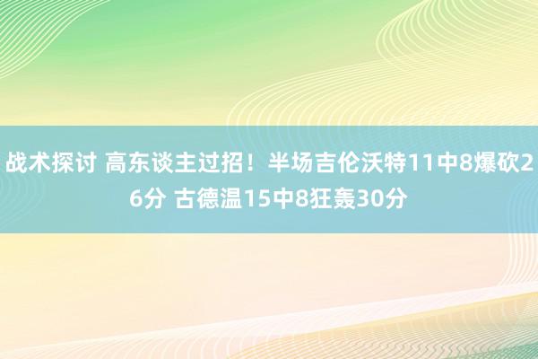 战术探讨 高东谈主过招！半场吉伦沃特11中8爆砍26分 古德温15中8狂轰30分