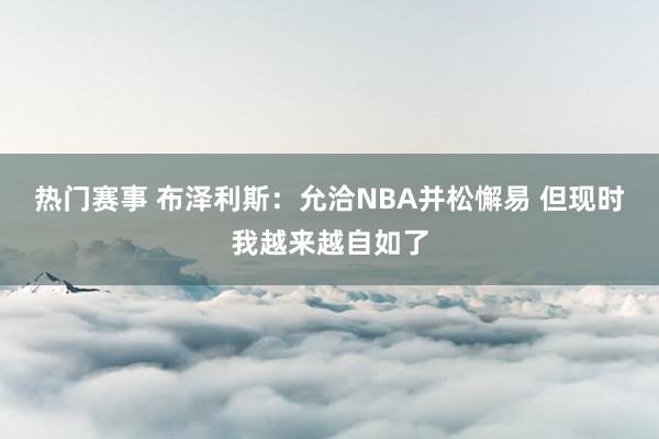 热门赛事 布泽利斯：允洽NBA并松懈易 但现时我越来越自如了