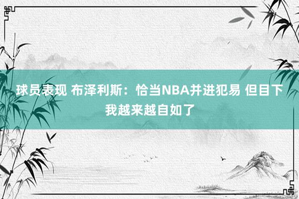 球员表现 布泽利斯：恰当NBA并进犯易 但目下我越来越自如了