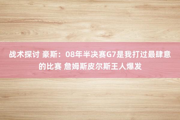 战术探讨 豪斯：08年半决赛G7是我打过最肆意的比赛 詹姆斯皮尔斯王人爆发