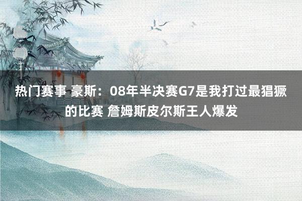 热门赛事 豪斯：08年半决赛G7是我打过最猖獗的比赛 詹姆斯皮尔斯王人爆发