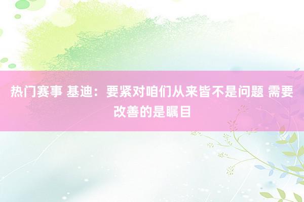 热门赛事 基迪：要紧对咱们从来皆不是问题 需要改善的是瞩目