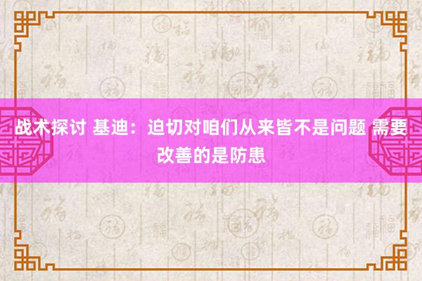 战术探讨 基迪：迫切对咱们从来皆不是问题 需要改善的是防患