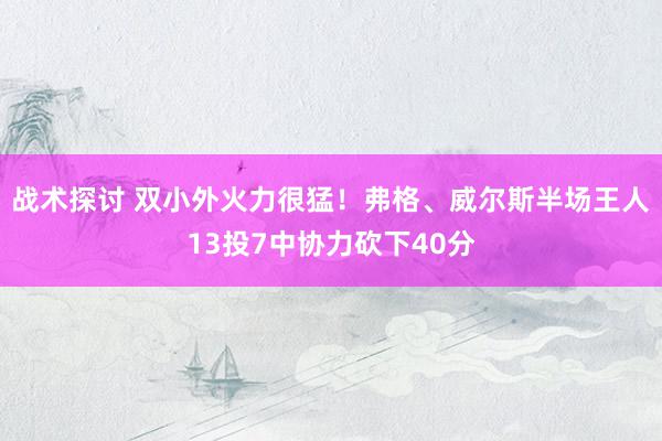 战术探讨 双小外火力很猛！弗格、威尔斯半场王人13投7中协力砍下40分