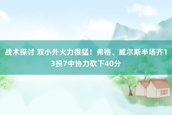 战术探讨 双小外火力很猛！弗格、威尔斯半场齐13投7中协力砍下40分