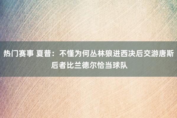 热门赛事 夏普：不懂为何丛林狼进西决后交游唐斯 后者比兰德尔恰当球队