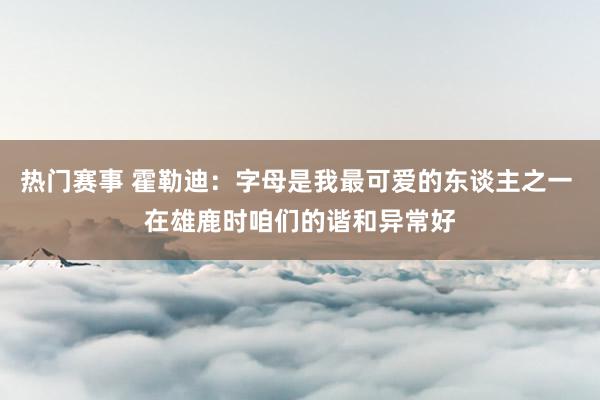 热门赛事 霍勒迪：字母是我最可爱的东谈主之一 在雄鹿时咱们的谐和异常好