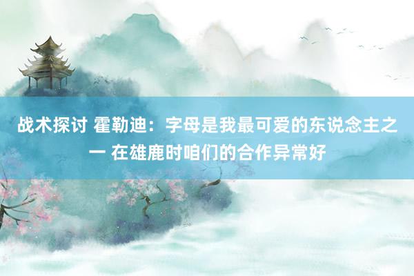 战术探讨 霍勒迪：字母是我最可爱的东说念主之一 在雄鹿时咱们的合作异常好