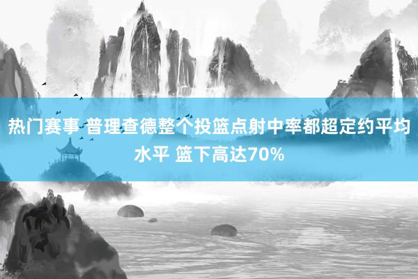 热门赛事 普理查德整个投篮点射中率都超定约平均水平 篮下高达70%