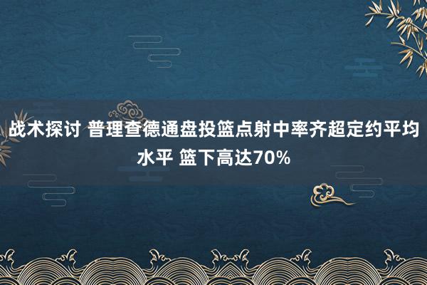 战术探讨 普理查德通盘投篮点射中率齐超定约平均水平 篮下高达70%