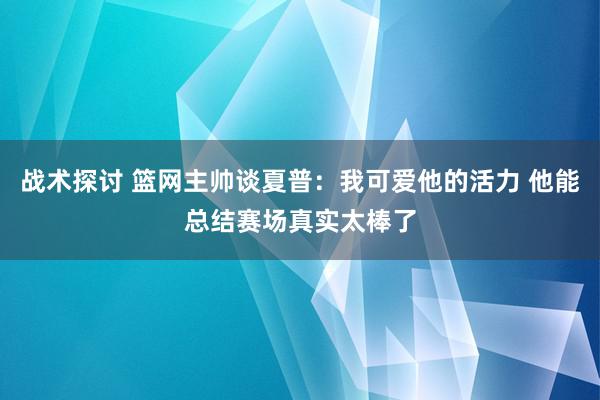 战术探讨 篮网主帅谈夏普：我可爱他的活力 他能总结赛场真实太棒了