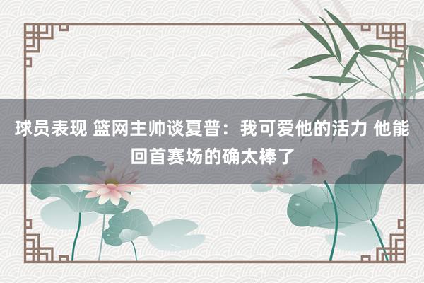 球员表现 篮网主帅谈夏普：我可爱他的活力 他能回首赛场的确太棒了