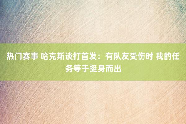 热门赛事 哈克斯谈打首发：有队友受伤时 我的任务等于挺身而出