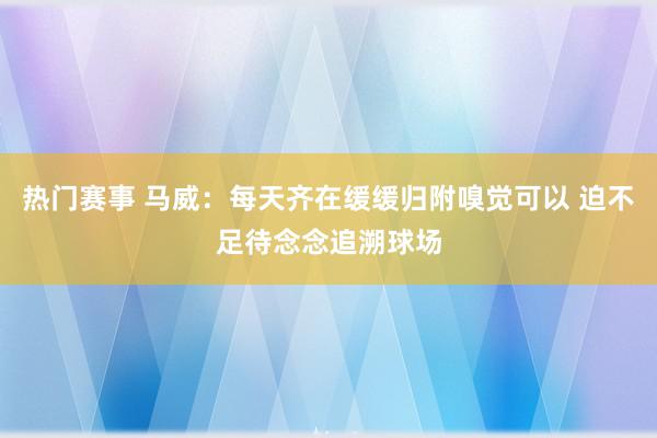 热门赛事 马威：每天齐在缓缓归附嗅觉可以 迫不足待念念追溯球场