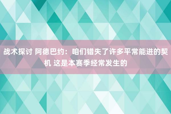 战术探讨 阿德巴约：咱们错失了许多平常能进的契机 这是本赛季经常发生的