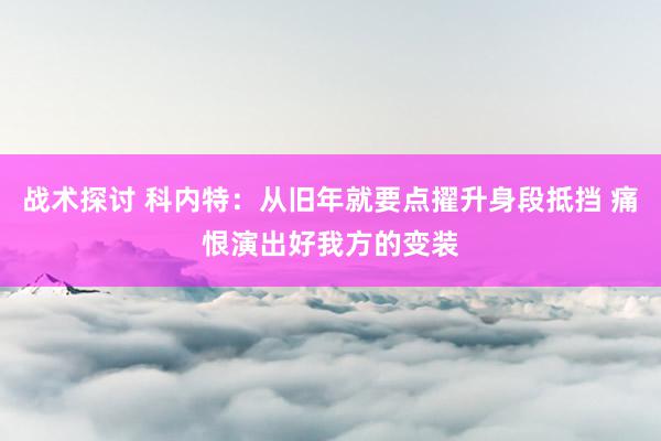 战术探讨 科内特：从旧年就要点擢升身段抵挡 痛恨演出好我方的变装