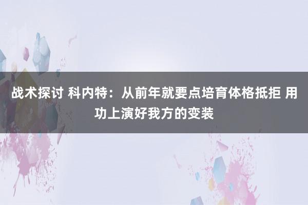 战术探讨 科内特：从前年就要点培育体格抵拒 用功上演好我方的变装