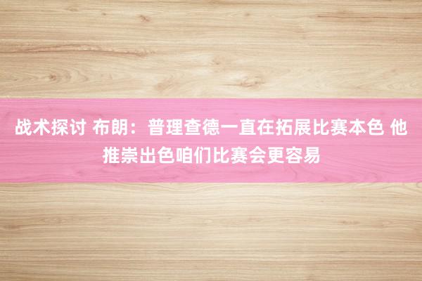 战术探讨 布朗：普理查德一直在拓展比赛本色 他推崇出色咱们比赛会更容易