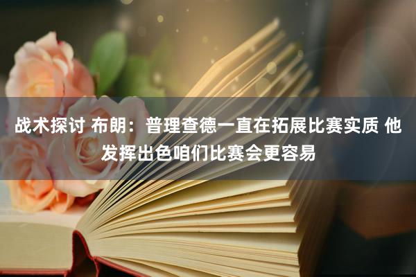 战术探讨 布朗：普理查德一直在拓展比赛实质 他发挥出色咱们比赛会更容易