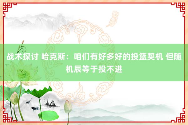 战术探讨 哈克斯：咱们有好多好的投篮契机 但随机辰等于投不进