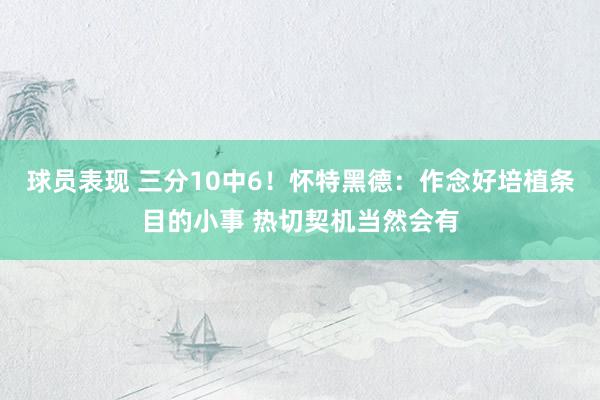 球员表现 三分10中6！怀特黑德：作念好培植条目的小事 热切契机当然会有