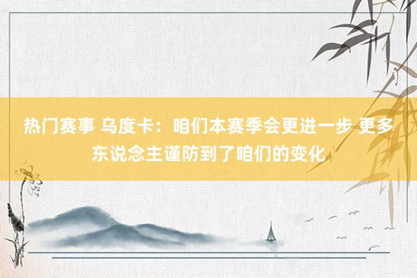 热门赛事 乌度卡：咱们本赛季会更进一步 更多东说念主谨防到了咱们的变化