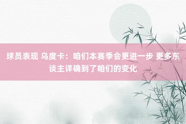 球员表现 乌度卡：咱们本赛季会更进一步 更多东谈主详确到了咱们的变化