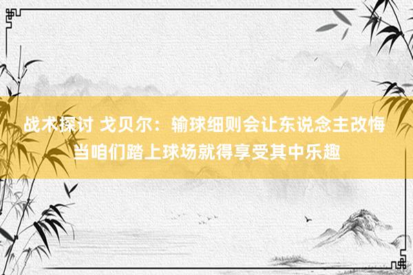 战术探讨 戈贝尔：输球细则会让东说念主改悔 当咱们踏上球场就得享受其中乐趣