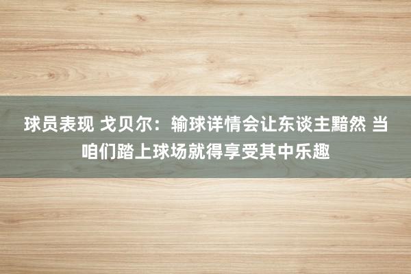 球员表现 戈贝尔：输球详情会让东谈主黯然 当咱们踏上球场就得享受其中乐趣