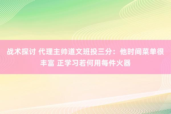 战术探讨 代理主帅道文班投三分：他时间菜单很丰富 正学习若何用每件火器