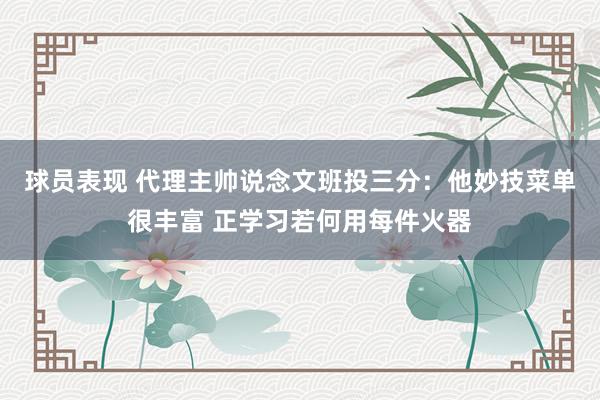 球员表现 代理主帅说念文班投三分：他妙技菜单很丰富 正学习若何用每件火器