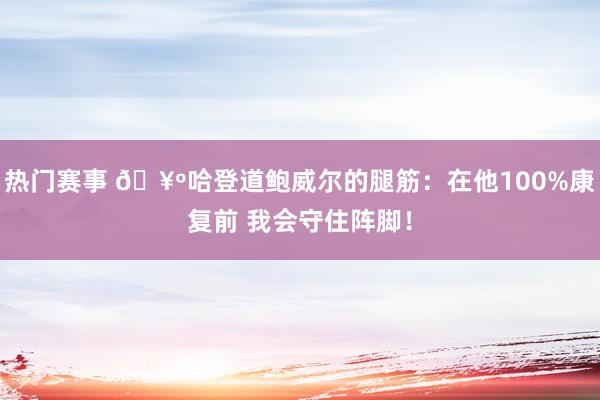 热门赛事 🥺哈登道鲍威尔的腿筋：在他100%康复前 我会守住阵脚！