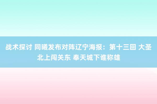 战术探讨 同曦发布对阵辽宁海报：第十三回 大圣北上闯关东 奉天城下谁称雄