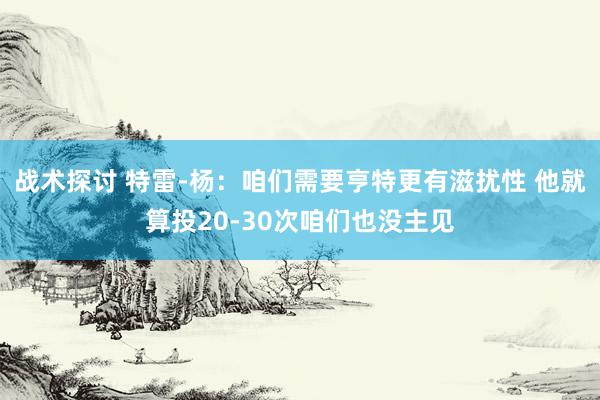 战术探讨 特雷-杨：咱们需要亨特更有滋扰性 他就算投20-30次咱们也没主见