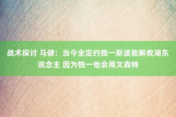 战术探讨 马健：当今全定约独一斯波能解救湖东说念主 因为独一他会用文森特